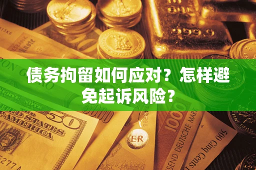 济南债务拘留如何应对？怎样避免起诉风险？