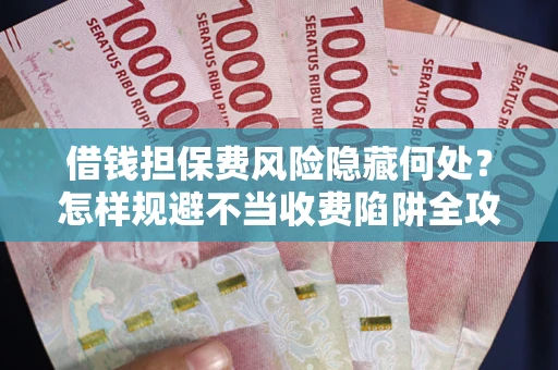 济南借钱担保费风险隐藏何处？怎样规避不当收费陷阱全攻略！