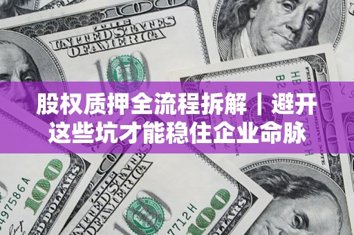 济南股权质押全流程拆解｜避开这些坑才能稳住企业命脉