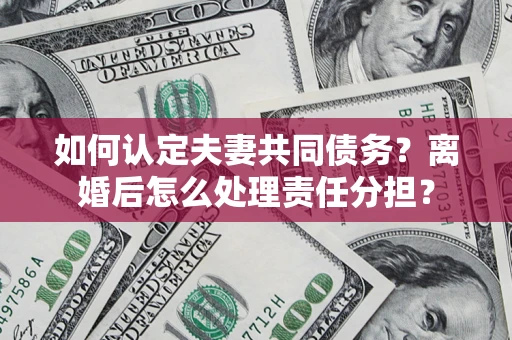 济南如何认定夫妻共同债务？离婚后怎么处理责任分担？