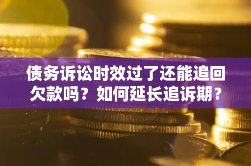 济南债务诉讼时效过了还能追回欠款吗？如何延长追诉期？
