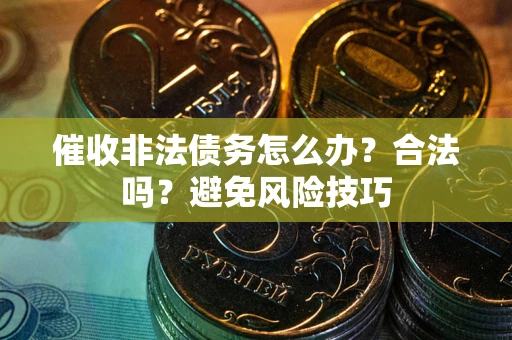济南催收非法债务怎么办？合法吗？避免风险技巧