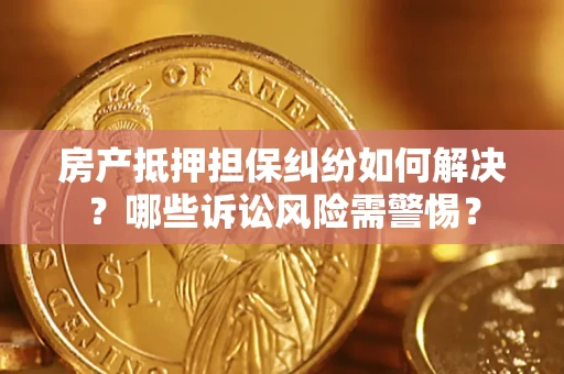 济南房产抵押担保纠纷如何解决？哪些诉讼风险需警惕？