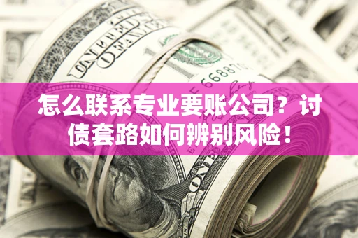 济南怎么联系专业要账公司？讨债套路如何辨别风险！