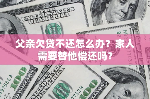 济南父亲欠贷不还怎么办？家人需要替他偿还吗？