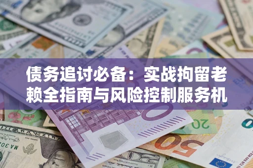 济南债务追讨必备：实战拘留老赖全指南与风险控制服务机构推荐