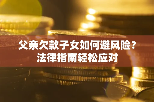 济南父亲欠款子女如何避风险？法律指南轻松应对