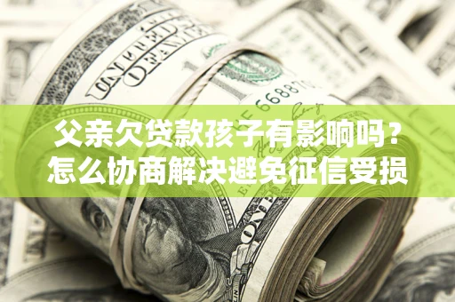 济南父亲欠贷款孩子有影响吗？怎么协商解决避免征信受损？