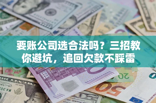 济南要账公司选合法吗？三招教你避坑，追回欠款不踩雷