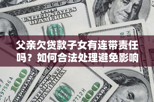 济南父亲欠贷款子女有连带责任吗？如何合法处理避免影响？