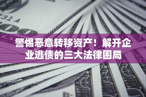 济南警惕恶意转移资产！解开企业逃债的三大法律困局