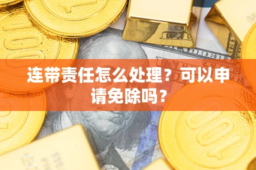 济南连带责任怎么处理？可以申请免除吗？