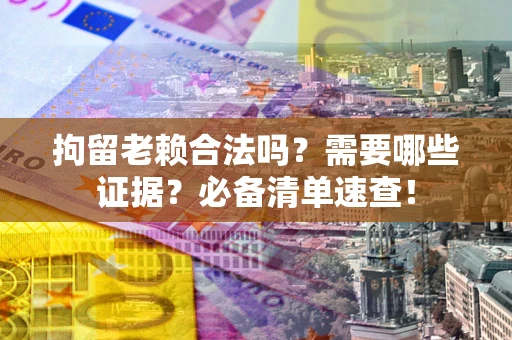 济南拘留老赖合法吗？需要哪些证据？必备清单速查！